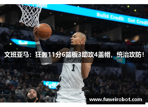 文班亚马：狂轰11分6篮板3助攻4盖帽，统治攻防！